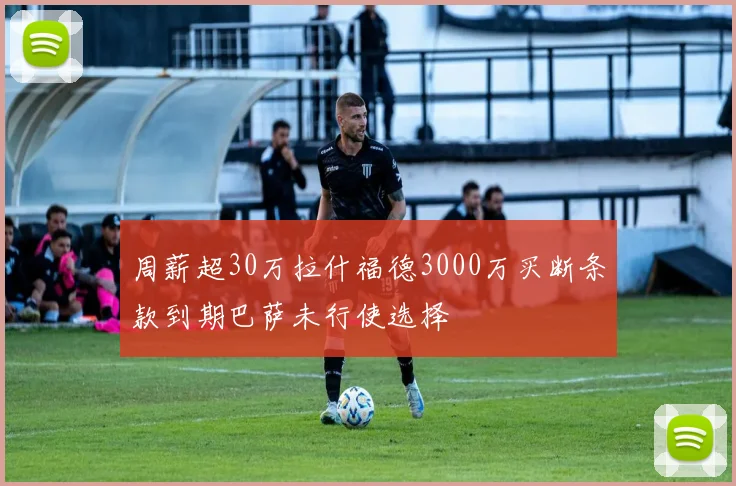 周薪超30万拉什福德3000万买断条款到期巴萨未行使选择
