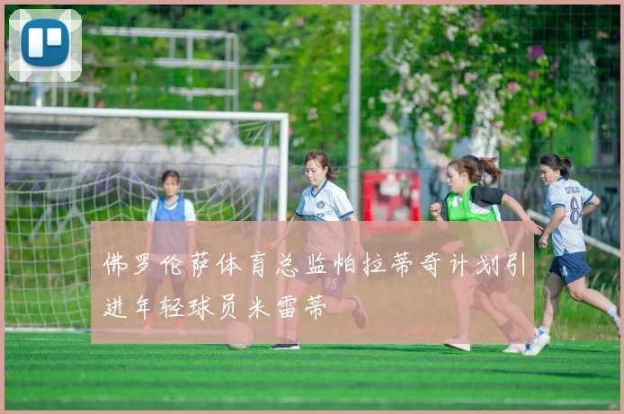 佛罗伦萨体育总监帕拉蒂奇计划引进年轻球员米雷蒂