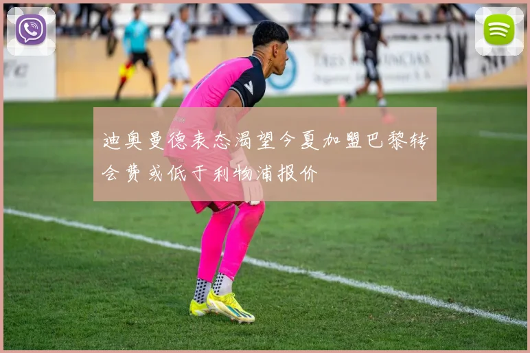 迪奥曼德表态渴望今夏加盟巴黎转会费或低于利物浦报价