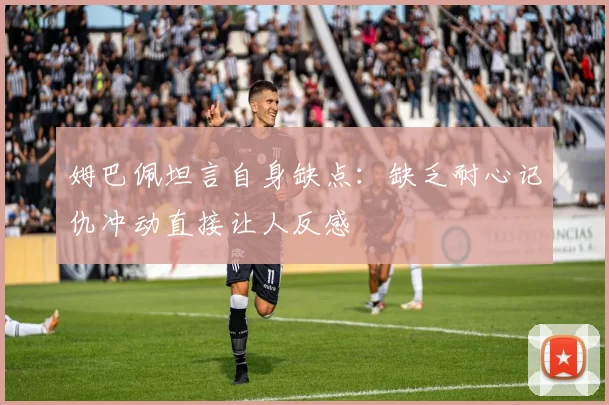 姆巴佩坦言自身缺点：缺乏耐心记仇冲动直接让人反感