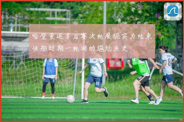 哈登重返季后赛次轮展现实力结束快船时期一轮游的尴尬历史