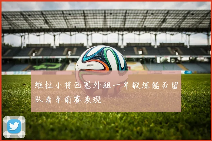 维拉小将西塞外租一年锻炼能否留队看季前赛表现