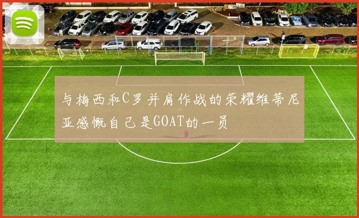 与梅西和C罗并肩作战的荣耀维蒂尼亚感慨自己是GOAT的一员