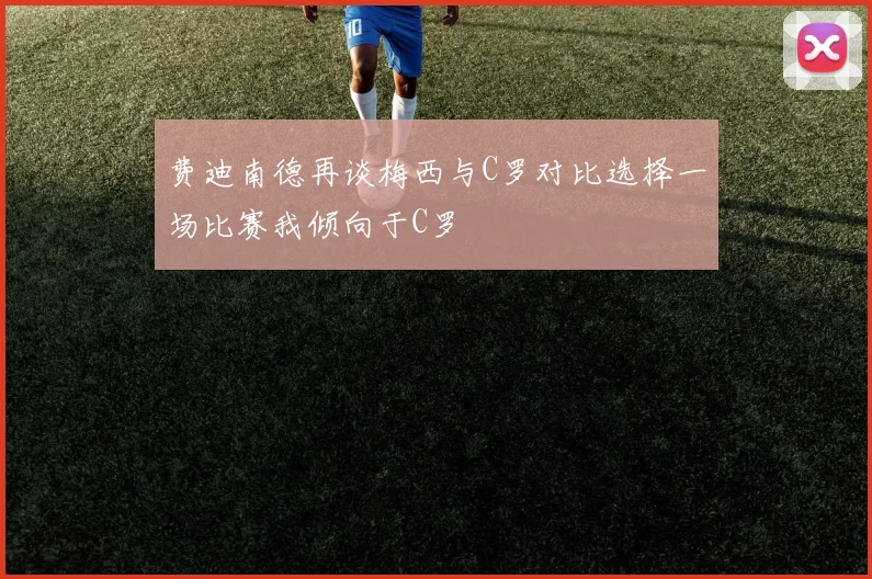 费迪南德再谈梅西与C罗对比选择一场比赛我倾向于C罗