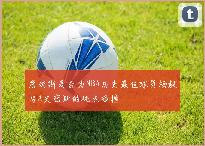 詹姆斯是否为NBA历史最佳球员杨毅与A史密斯的观点碰撞