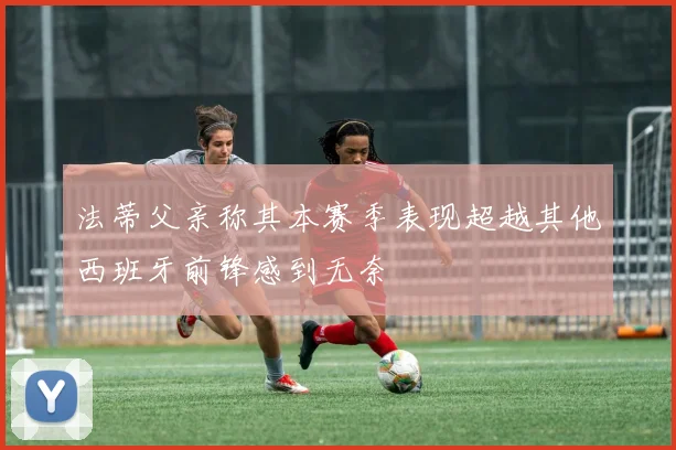 法蒂父亲称其本赛季表现超越其他西班牙前锋感到无奈