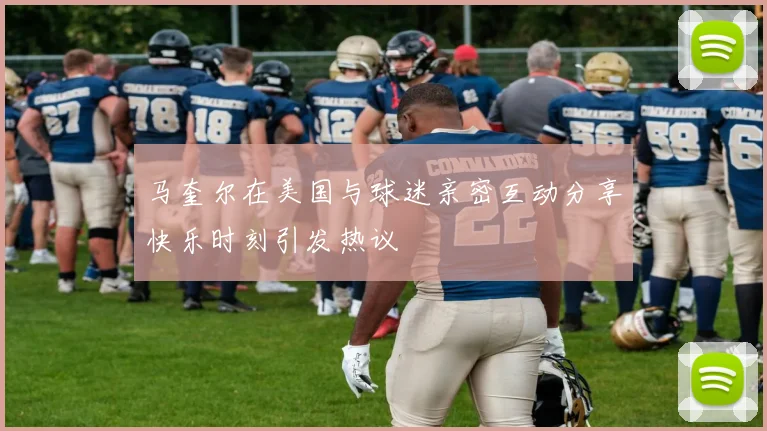 马奎尔在美国与球迷亲密互动分享快乐时刻引发热议