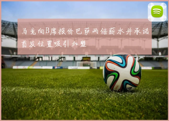 马竞向B席报价巴萨两倍薪水并承诺首发位置吸引加盟