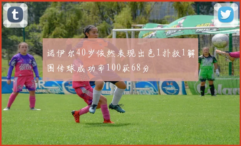 诺伊尔40岁依然表现出色1扑救1解围传球成功率100获68分