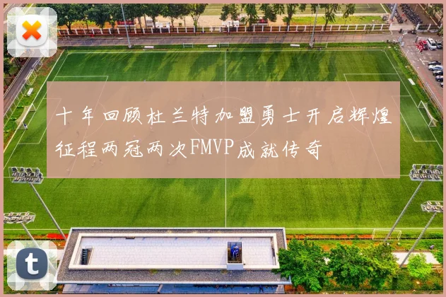 十年回顾杜兰特加盟勇士开启辉煌征程两冠两次FMVP成就传奇