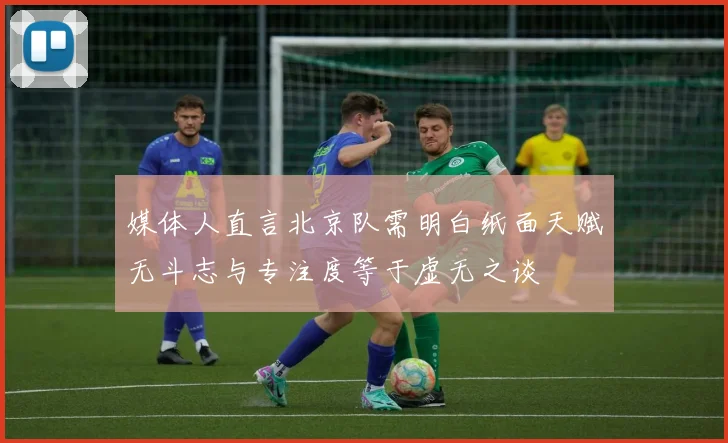 媒体人直言北京队需明白纸面天赋无斗志与专注度等于虚无之谈