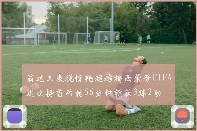 翁达夫表现惊艳超越梅西荣登FIFA进攻榜首两轮56分钟斩获3球2助